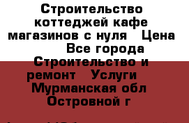 Строительство коттеджей,кафе,магазинов с нуля › Цена ­ 1 - Все города Строительство и ремонт » Услуги   . Мурманская обл.,Островной г.